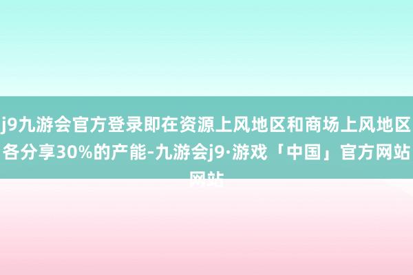 j9九游会官方登录即在资源上风地区和商场上风地区各分享30%的产能-九游会j9·游戏「中国」官方网站