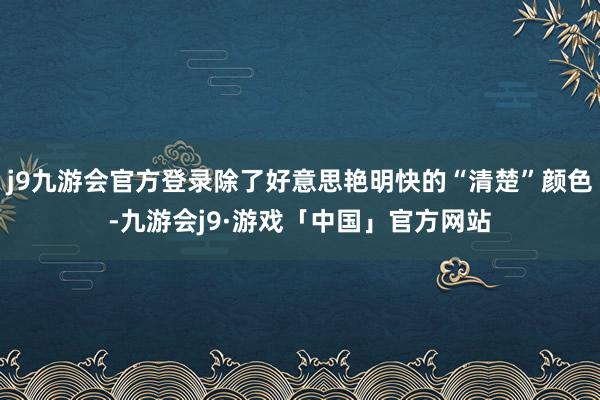 j9九游会官方登录除了好意思艳明快的“清楚”颜色-九游会j9·游戏「中国」官方网站