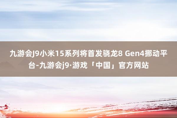 九游会J9小米15系列将首发骁龙8 Gen4挪动平台-九游会j9·游戏「中国」官方网站