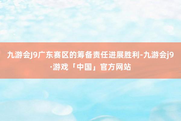 九游会J9广东赛区的筹备责任进展胜利-九游会j9·游戏「中国」官方网站