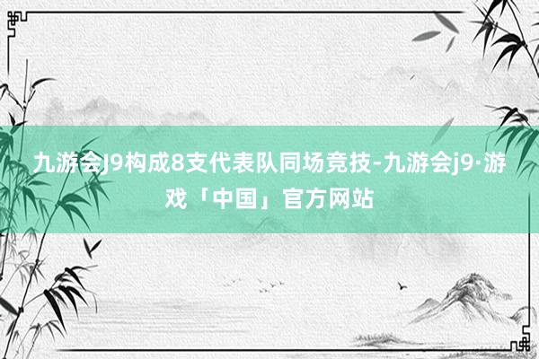 九游会J9构成8支代表队同场竞技-九游会j9·游戏「中国」官方网站