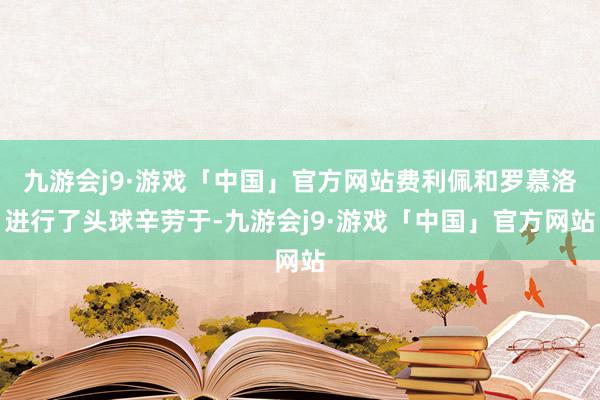 九游会j9·游戏「中国」官方网站费利佩和罗慕洛进行了头球辛劳于-九游会j9·游戏「中国」官方网站