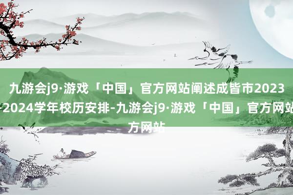 九游会j9·游戏「中国」官方网站阐述成皆市2023-2024学年校历安排-九游会j9·游戏「中国」官方网站