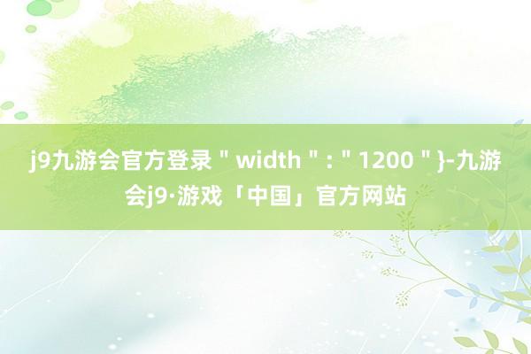 j9九游会官方登录＂width＂:＂1200＂}-九游会j9·游戏「中国」官方网站