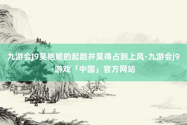 九游会J9吴艳妮的起跑并莫得占到上风-九游会j9·游戏「中国」官方网站