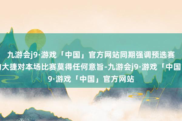 九游会j9·游戏「中国」官方网站同期强调预选赛两场比赛的大捷对本场比赛莫得任何意旨-九游会j9·游戏「中国」官方网站