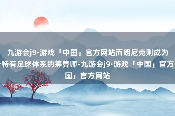 九游会j9·游戏「中国」官方网站而朗尼克则成为这个特有足球体系的筹算师-九游会j9·游戏「中国」官方网站