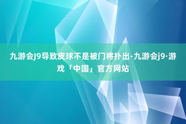 九游会J9导致皮球不是被门将扑出-九游会j9·游戏「中国」官方网站