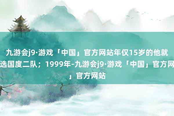 九游会j9·游戏「中国」官方网站年仅15岁的他就入选国度二队；1999年-九游会j9·游戏「中国」官方网站