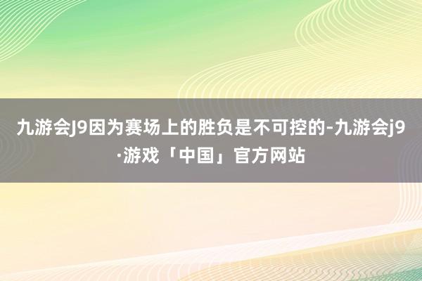 九游会J9因为赛场上的胜负是不可控的-九游会j9·游戏「中国」官方网站