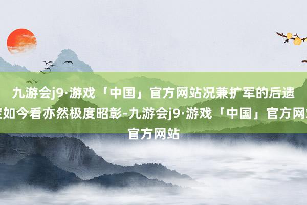 九游会j9·游戏「中国」官方网站况兼扩军的后遗症如今看亦然极度昭彰-九游会j9·游戏「中国」官方网站