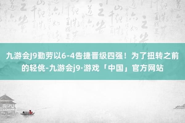 九游会J9勤劳以6-4告捷晋级四强！为了扭转之前的轻佻-九游会j9·游戏「中国」官方网站