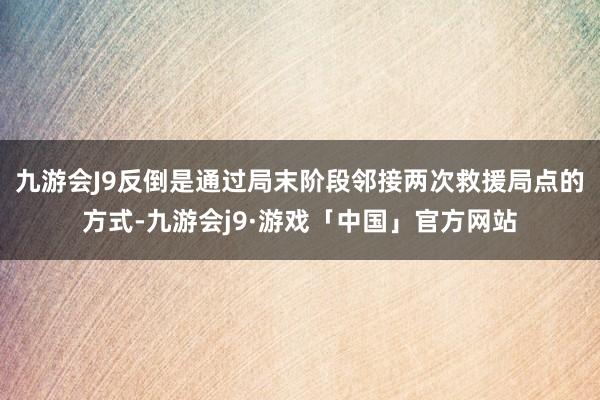 九游会J9反倒是通过局末阶段邻接两次救援局点的方式-九游会j9·游戏「中国」官方网站