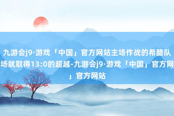 九游会j9·游戏「中国」官方网站主场作战的希腊队开场就取得13:0的超越-九游会j9·游戏「中国」官方网站