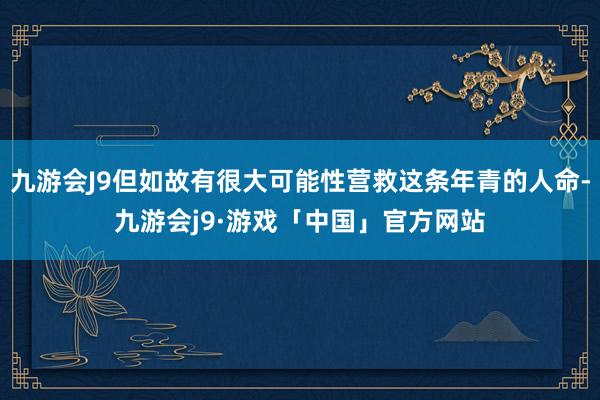 九游会J9但如故有很大可能性营救这条年青的人命-九游会j9·游戏「中国」官方网站