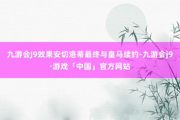 九游会J9效果安切洛蒂最终与皇马续约-九游会j9·游戏「中国」官方网站