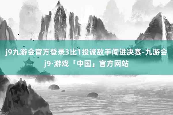 j9九游会官方登录3比1投诚敌手闯进决赛-九游会j9·游戏「中国」官方网站