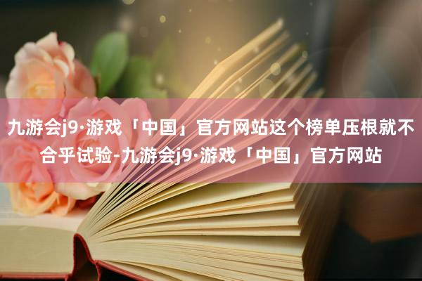 九游会j9·游戏「中国」官方网站这个榜单压根就不合乎试验-九游会j9·游戏「中国」官方网站