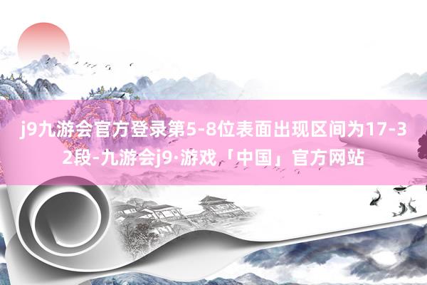 j9九游会官方登录第5-8位表面出现区间为17-32段-九游会j9·游戏「中国」官方网站