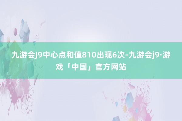 九游会J9中心点和值810出现6次-九游会j9·游戏「中国」官方网站