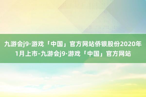 九游会j9·游戏「中国」官方网站侨银股份2020年1月上市-九游会j9·游戏「中国」官方网站