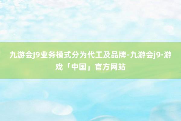 九游会J9业务模式分为代工及品牌-九游会j9·游戏「中国」官方网站