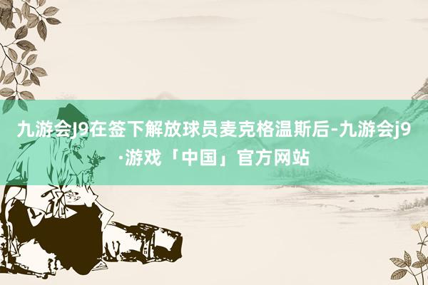 九游会J9在签下解放球员麦克格温斯后-九游会j9·游戏「中国」官方网站