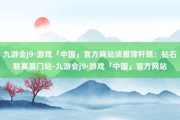 九游会j9·游戏「中国」官方网站须眉撑杆跳：钻石联赛厦门站-九游会j9·游戏「中国」官方网站