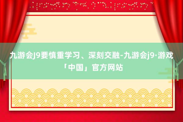 九游会J9要慎重学习、深刻交融-九游会j9·游戏「中国」官方网站