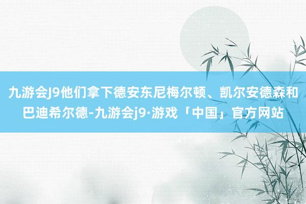 九游会J9他们拿下德安东尼梅尔顿、凯尔安德森和巴迪希尔德-九游会j9·游戏「中国」官方网站