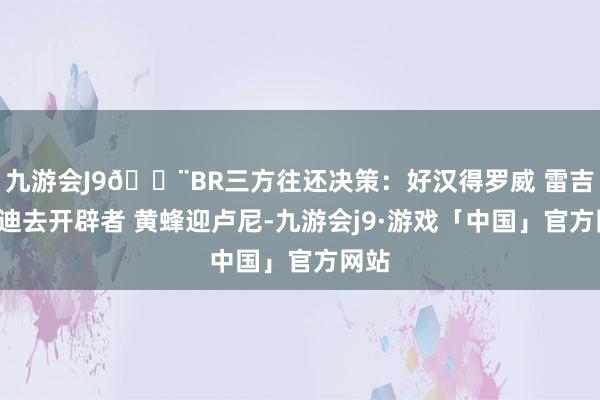 九游会J9🚨BR三方往还决策：好汉得罗威 雷吉+穆迪去开辟者 黄蜂迎卢尼-九游会j9·游戏「中国」官方网站