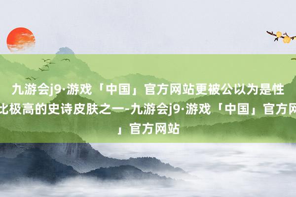 九游会j9·游戏「中国」官方网站更被公以为是性价比极高的史诗皮肤之一-九游会j9·游戏「中国」官方网站