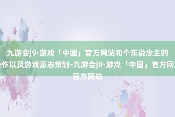 九游会j9·游戏「中国」官方网站和个东说念主的操作以及游戏意志策划-九游会j9·游戏「中国」官方网站