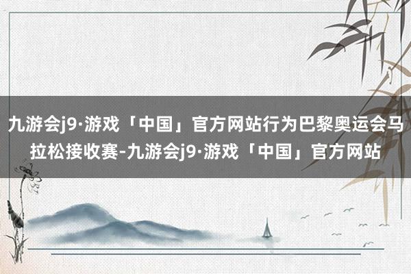 九游会j9·游戏「中国」官方网站行为巴黎奥运会马拉松接收赛-九游会j9·游戏「中国」官方网站