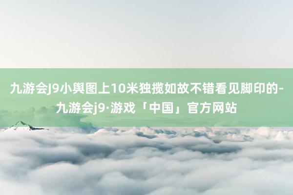 九游会J9小舆图上10米独揽如故不错看见脚印的-九游会j9·游戏「中国」官方网站