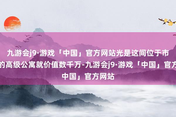 九游会j9·游戏「中国」官方网站光是这间位于市中心的高级公寓就价值数千万-九游会j9·游戏「中国」官方网站