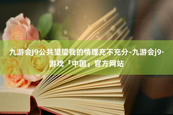 九游会J9公共望望我的情理充不充分-九游会j9·游戏「中国」官方网站