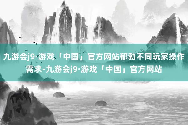 九游会j9·游戏「中国」官方网站郁勃不同玩家操作需求-九游会j9·游戏「中国」官方网站