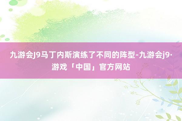 九游会J9马丁内斯演练了不同的阵型-九游会j9·游戏「中国」官方网站