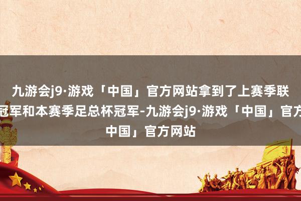 九游会j9·游戏「中国」官方网站拿到了上赛季联赛杯冠军和本赛季足总杯冠军-九游会j9·游戏「中国」官方网站