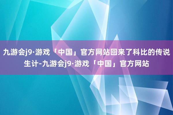 九游会j9·游戏「中国」官方网站回来了科比的传说生计-九游会j9·游戏「中国」官方网站