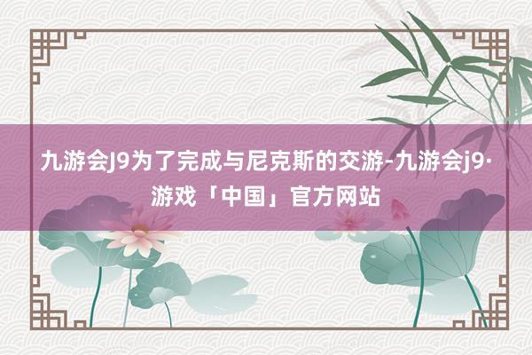 九游会J9　　为了完成与尼克斯的交游-九游会j9·游戏「中国」官方网站