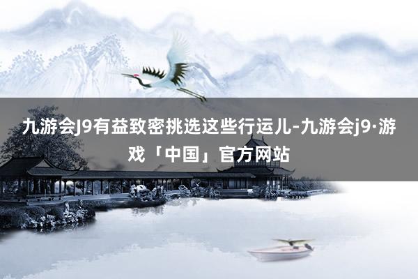 九游会J9有益致密挑选这些行运儿-九游会j9·游戏「中国」官方网站