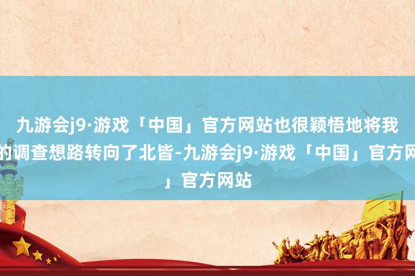 九游会j9·游戏「中国」官方网站也很颖悟地将我方的调查想路转向了北皆-九游会j9·游戏「中国」官方网站