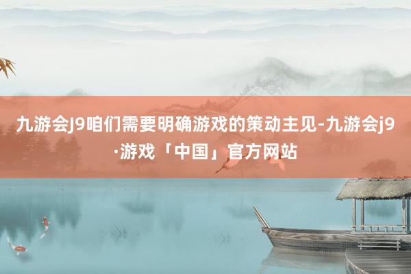 九游会J9咱们需要明确游戏的策动主见-九游会j9·游戏「中国」官方网站