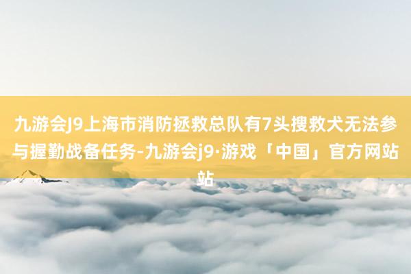 九游会J9上海市消防拯救总队有7头搜救犬无法参与握勤战备任务-九游会j9·游戏「中国」官方网站