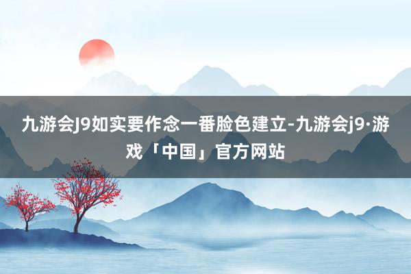 九游会J9如实要作念一番脸色建立-九游会j9·游戏「中国」官方网站