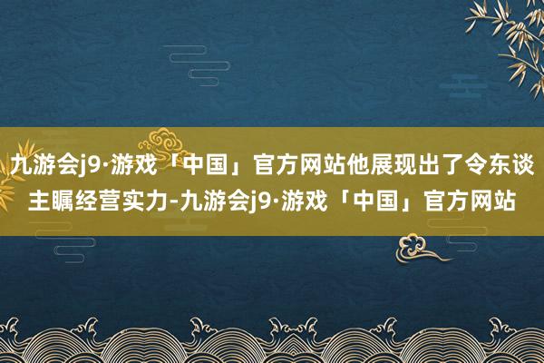 九游会j9·游戏「中国」官方网站他展现出了令东谈主瞩经营实力-九游会j9·游戏「中国」官方网站