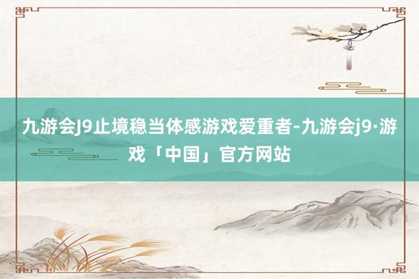 九游会J9止境稳当体感游戏爱重者-九游会j9·游戏「中国」官方网站