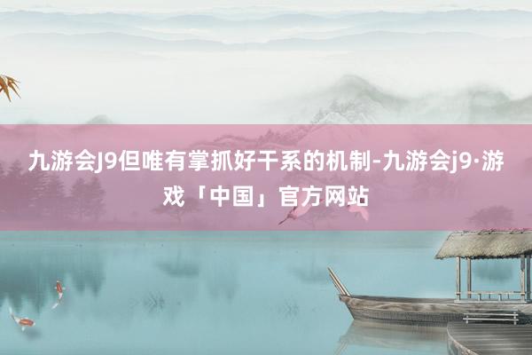 九游会J9但唯有掌抓好干系的机制-九游会j9·游戏「中国」官方网站